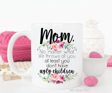 Mom, no matter what life throws at you, at least you don't have ugly children coffee mug