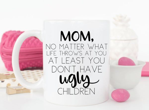 Mom, no matter what life throws at you, at least you don't have ugly children coffee mug